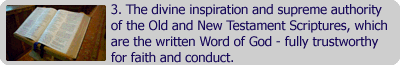 3. The divine inspiration and suprene authority of the Old and New Testament Scriptures, which are the written Word of God - fully trustworthy for faith and conduct.